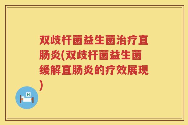 双歧杆菌益生菌治疗直肠炎(双歧杆菌益生菌缓解直肠炎的疗效展现)