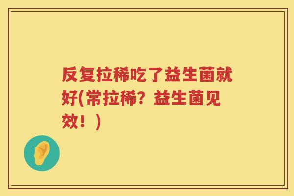 反复拉稀吃了益生菌就好(常拉稀？益生菌见效！)
