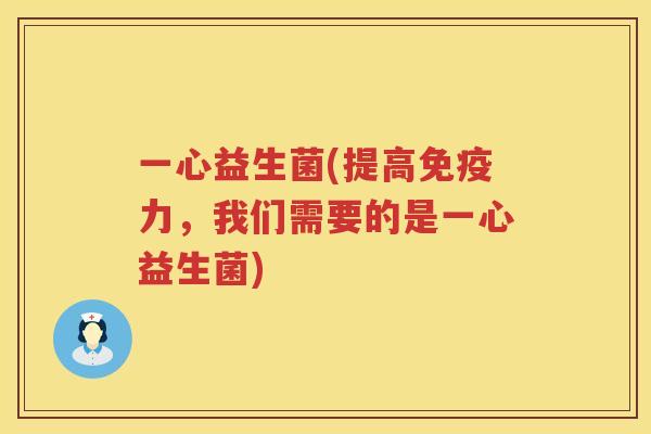 一心益生菌(提高免疫力，我们需要的是一心益生菌)