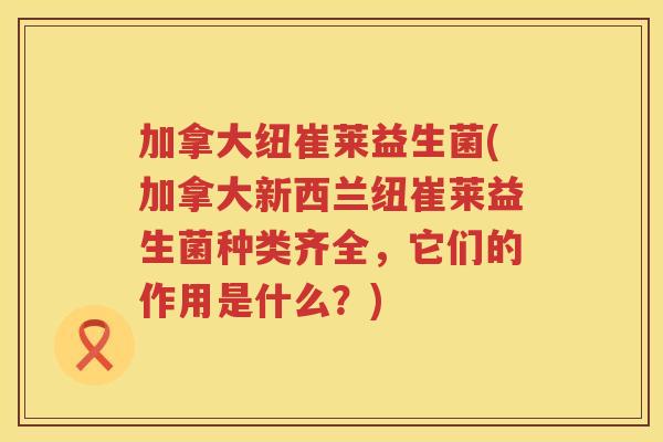 加拿大纽崔莱益生菌(加拿大新西兰纽崔莱益生菌种类齐全，它们的作用是什么？)
