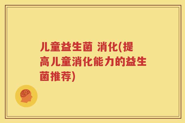 儿童益生菌 消化(提高儿童消化能力的益生菌推荐)