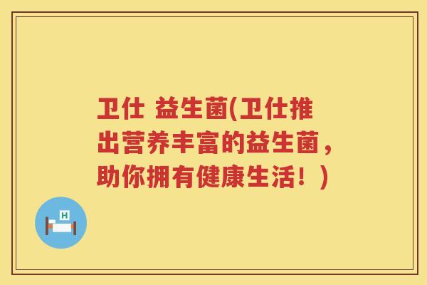 卫仕 益生菌(卫仕推出营养丰富的益生菌，助你拥有健康生活！)