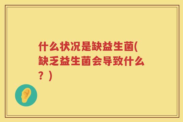 什么状况是缺益生菌(缺乏益生菌会导致什么？)