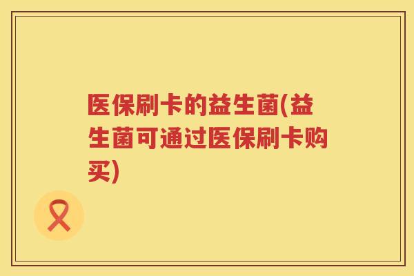 医保刷卡的益生菌(益生菌可通过医保刷卡购买)