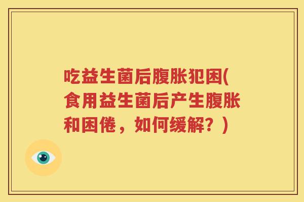 吃益生菌后腹胀犯困(食用益生菌后产生腹胀和困倦，如何缓解？)