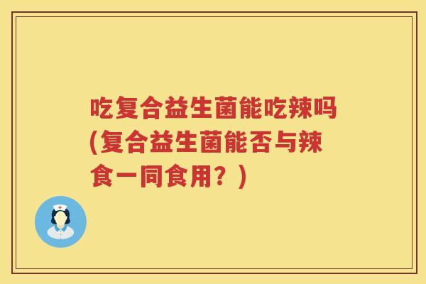 吃复合益生菌能吃辣吗(复合益生菌能否与辣食一同食用？)