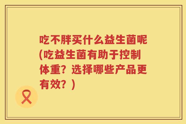 吃不胖买什么益生菌呢(吃益生菌有助于控制体重？选择哪些产品更有效？)