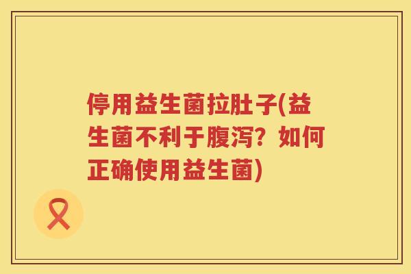 停用益生菌拉肚子(益生菌不利于腹泻？如何正确使用益生菌)