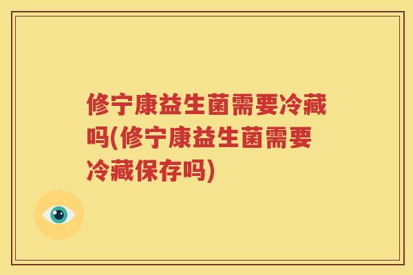 修宁康益生菌需要冷藏吗(修宁康益生菌需要冷藏保存吗)