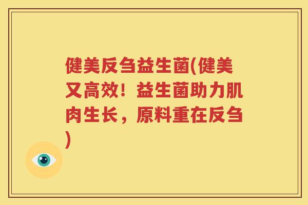 健美反刍益生菌(健美又高效！益生菌助力肌肉生长，原料重在反刍)