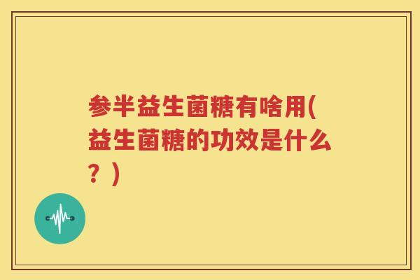 参半益生菌糖有啥用(益生菌糖的功效是什么？)