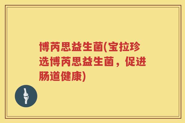 博芮思益生菌(宝拉珍选博芮思益生菌，促进肠道健康)