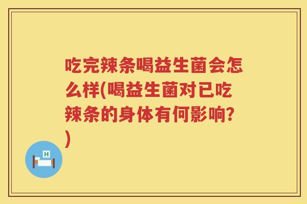 吃完辣条喝益生菌会怎么样(喝益生菌对已吃辣条的身体有何影响？)