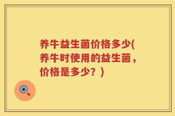 养牛益生菌价格多少(养牛时使用的益生菌，价格是多少？)