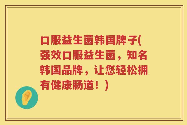 口服益生菌韩国牌子(强效口服益生菌，知名韩国品牌，让您轻松拥有健康肠道！)