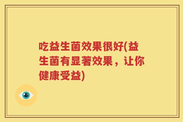 吃益生菌效果很好(益生菌有显著效果，让你健康受益)