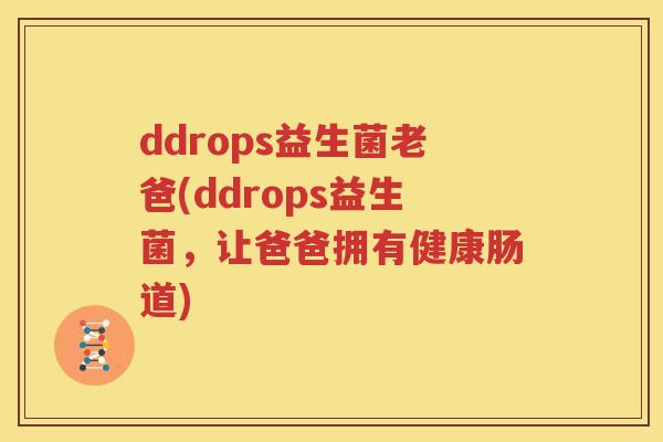 ddrops益生菌老爸(ddrops益生菌，让爸爸拥有健康肠道)