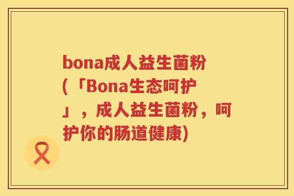 bona成人益生菌粉(「Bona生态呵护」，成人益生菌粉，呵护你的肠道健康)