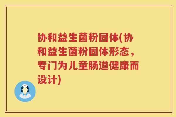 协和益生菌粉固体(协和益生菌粉固体形态，专门为儿童肠道健康而设计)