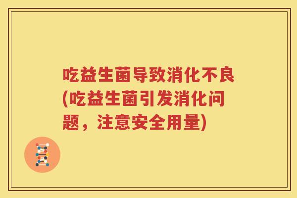 吃益生菌导致消化不良(吃益生菌引发消化问题，注意安全用量)