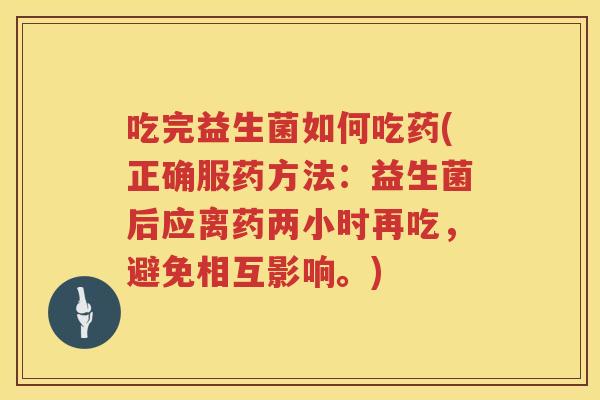 吃完益生菌如何吃药(正确服药方法：益生菌后应离药两小时再吃，避免相互影响。)