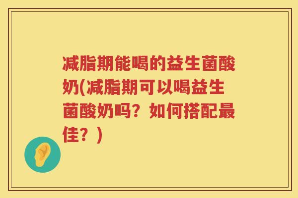 减脂期能喝的益生菌酸奶(减脂期可以喝益生菌酸奶吗？如何搭配最佳？)