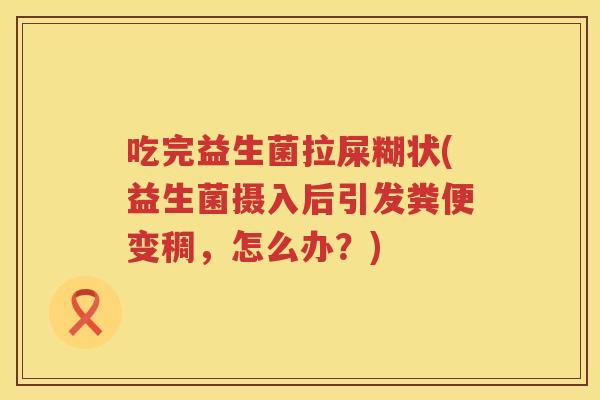 吃完益生菌拉屎糊状(益生菌摄入后引发粪便变稠，怎么办？)
