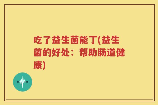 吃了益生菌能丁(益生菌的好处：帮助肠道健康)