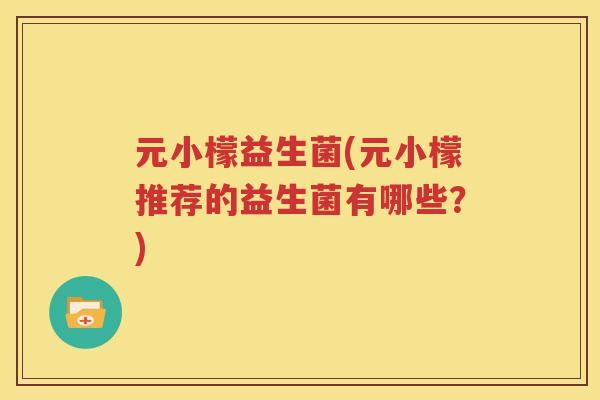 元小檬益生菌(元小檬推荐的益生菌有哪些？)