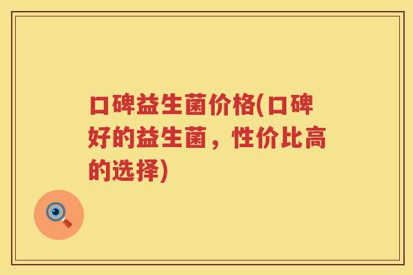 口碑益生菌价格(口碑好的益生菌，性价比高的选择)