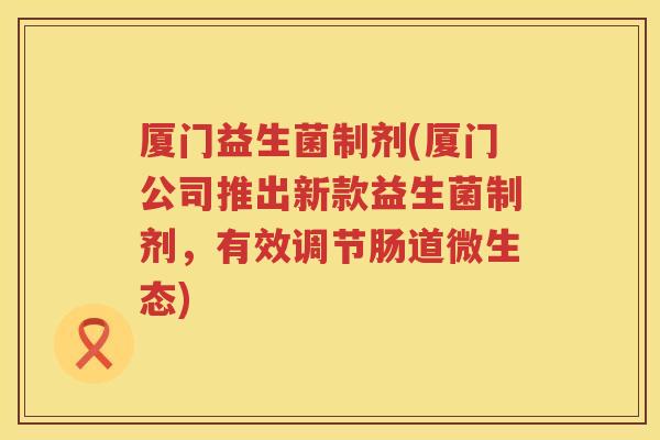 厦门益生菌制剂(厦门公司推出新款益生菌制剂，有效调节肠道微生态)