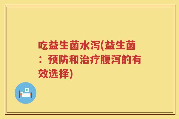 吃益生菌水泻(益生菌：预防和治疗腹泻的有效选择)