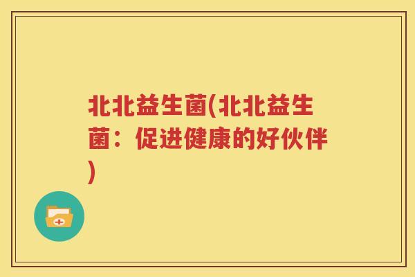 北北益生菌(北北益生菌：促进健康的好伙伴)