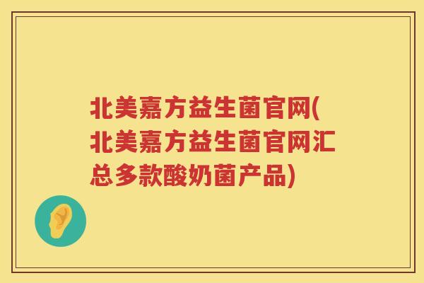 北美嘉方益生菌官网(北美嘉方益生菌官网汇总多款酸奶菌产品)