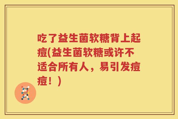 吃了益生菌软糖背上起痘(益生菌软糖或许不适合所有人，易引发痘痘！)