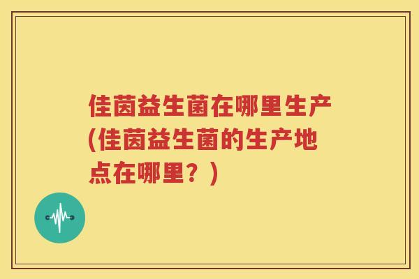佳茵益生菌在哪里生产(佳茵益生菌的生产地点在哪里？)