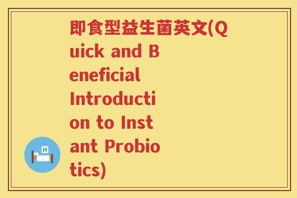 即食型益生菌英文(Quick and Beneficial Introduction to Instant Probiotics)