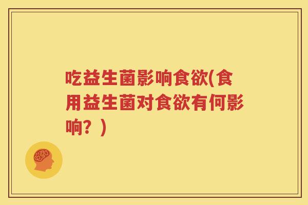 吃益生菌影响食欲(食用益生菌对食欲有何影响？)