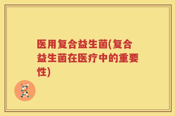 医用复合益生菌(复合益生菌在医疗中的重要性)