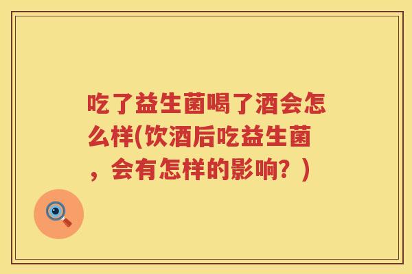 吃了益生菌喝了酒会怎么样(饮酒后吃益生菌，会有怎样的影响？)