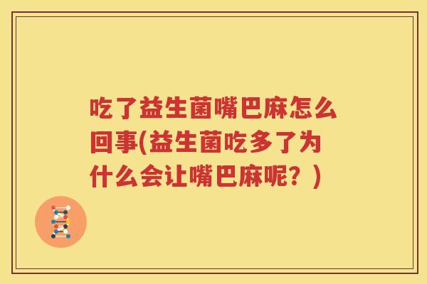 吃了益生菌嘴巴麻怎么回事(益生菌吃多了为什么会让嘴巴麻呢？)