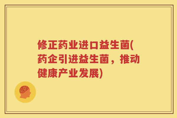 修正药业进口益生菌(药企引进益生菌，推动健康产业发展)