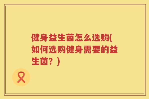 健身益生菌怎么选购(如何选购健身需要的益生菌？)