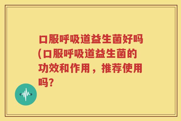 口服呼吸道益生菌好吗(口服呼吸道益生菌的功效和作用，推荐使用吗？