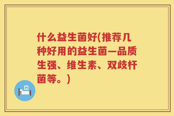 什么益生菌好(推荐几种好用的益生菌—品质生强、维生素、双歧杆菌等。)