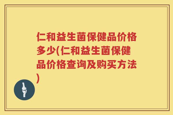 仁和益生菌保健品价格多少(仁和益生菌保健品价格查询及购买方法)