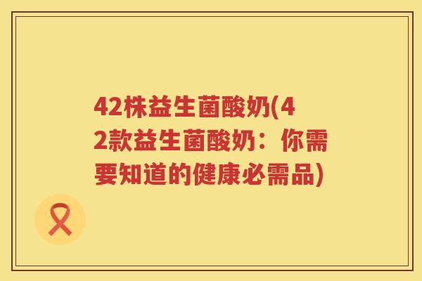 42株益生菌酸奶(42款益生菌酸奶：你需要知道的健康必需品)
