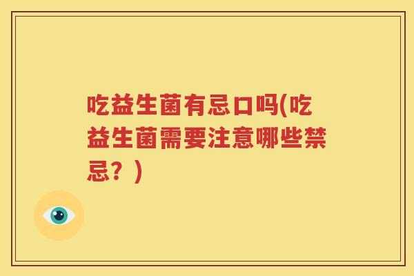 吃益生菌有忌口吗(吃益生菌需要注意哪些禁忌？)