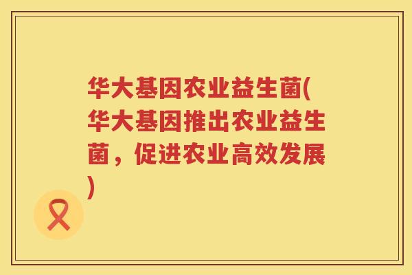 华大基因农业益生菌(华大基因推出农业益生菌，促进农业高效发展)