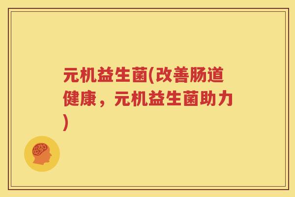 元机益生菌(改善肠道健康，元机益生菌助力)